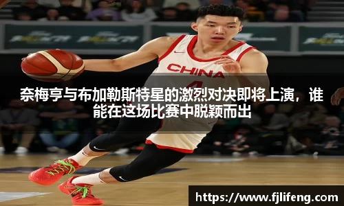 奈梅亨与布加勒斯特星的激烈对决即将上演，谁能在这场比赛中脱颖而出